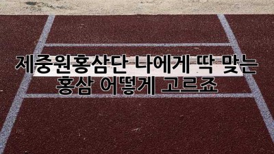 제중원홍삼단: 나에게 딱 맞는 홍삼, 어떻게 고르죠?