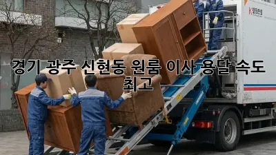 경기 광주 신현동 원룸 이사, 용달 속도 최고!