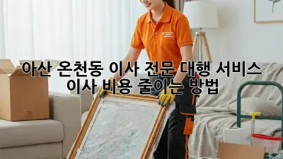 아산 온천동 이사 전문 대행 서비스: 이사 비용 줄이는 방법