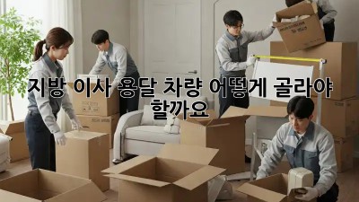 지방 이사, 용달 차량 어떻게 골라야 할까요?
