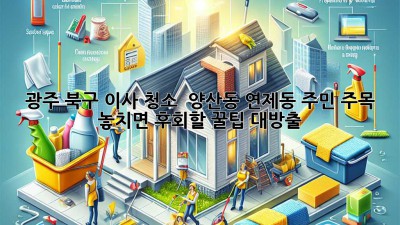 ✨ 광주 북구 이사 청소, 💎 양산동 연제동 주민 주목! 놓치면 후회할 꿀팁 대방출 🍯